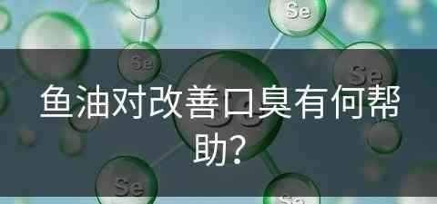 鱼油对改善口臭有何帮助？